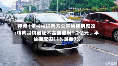 视频 | 货拉拉被官方公开约谈后整改:将向司机退还不合理费用1.2亿元，平台抽成由11%降至9%-第2张图片