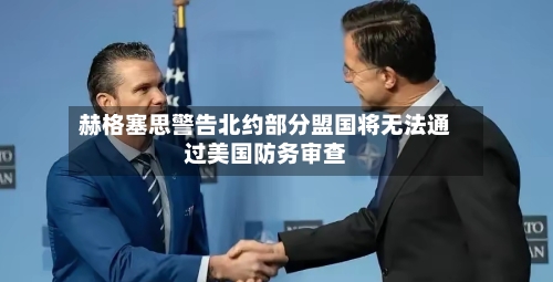 赫格塞思警告北约部分盟国将无法通过美国防务审查
