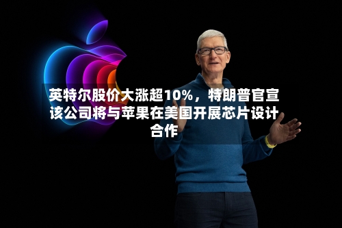 英特尔股价大涨超10%，特朗普官宣该公司将与苹果在美国开展芯片设计合作-第3张图片