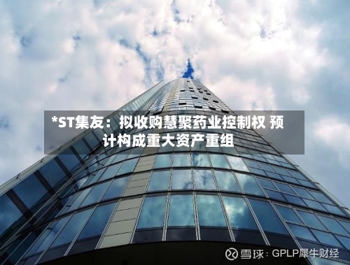 *ST集友：拟收购慧聚药业控制权 预计构成重大资产重组-第3张图片