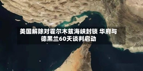 美国解除对霍尔木兹海峡封锁 华府与德黑兰60天谈判启动