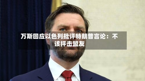万斯回应以色列批评特朗普言论:不该抨击盟友-第3张图片