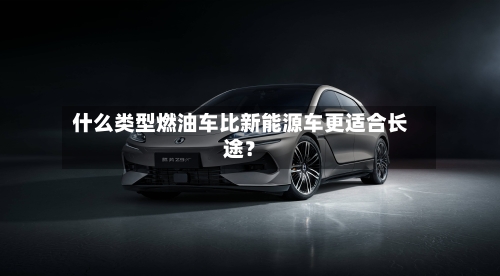 什么类型燃油车比新能源车更适合长途？