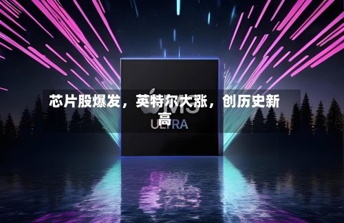 芯片股爆发，英特尔大涨，创历史新高