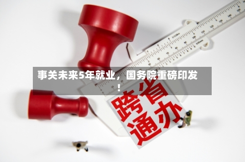 事关未来5年就业，国务院重磅印发！