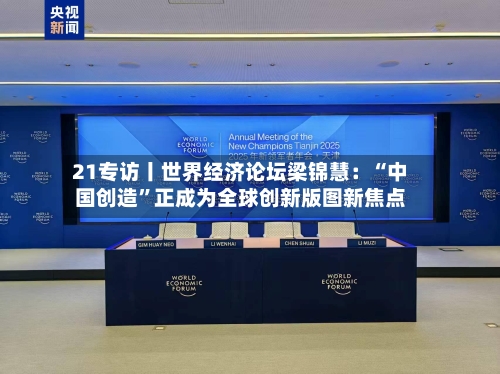 21专访丨世界经济论坛梁锦慧：“中国创造”正成为全球创新版图新焦点-第3张图片