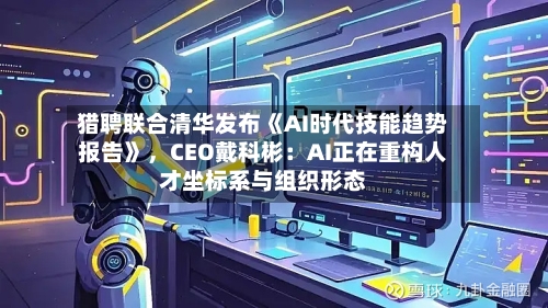 猎聘联合清华发布《AI时代技能趋势报告》	，CEO戴科彬：AI正在重构人才坐标系与组织形态-第2张图片