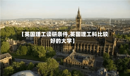 【英国理工读研条件,英国理工科比较好的大学】