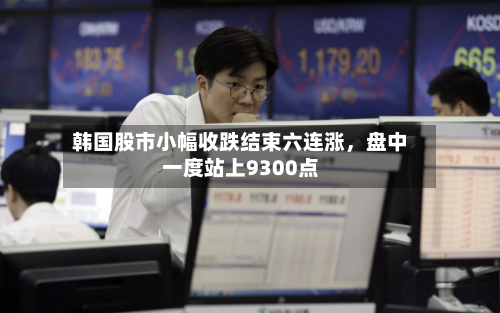 韩国股市小幅收跌结束六连涨,盘中一度站上9300点