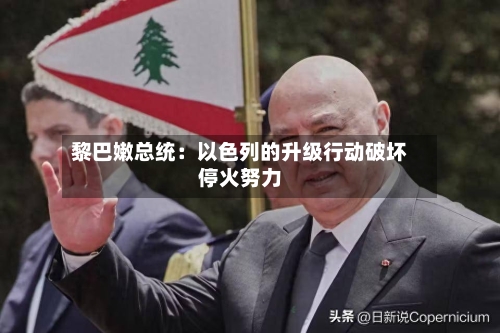 黎巴嫩总统:以色列的升级行动破坏停火努力