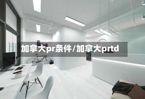 加拿大pr条件/加拿大prtd-第2张图片