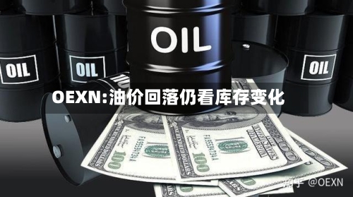 OEXN:油价回落仍看库存变化-第1张图片