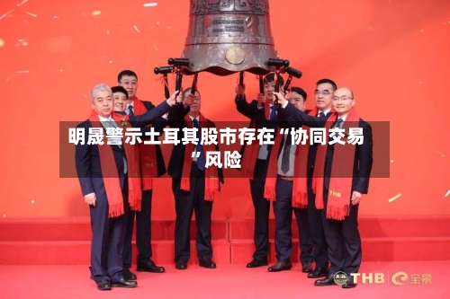 明晟警示土耳其股市存在“协同交易”风险-第2张图片
