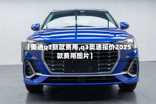 【奥迪q3新款费用,q3奥迪报价2025款费用图片】