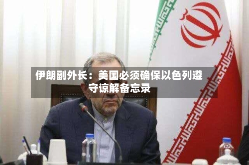 伊朗副外长:美国必须确保以色列遵守谅解备忘录-第3张图片