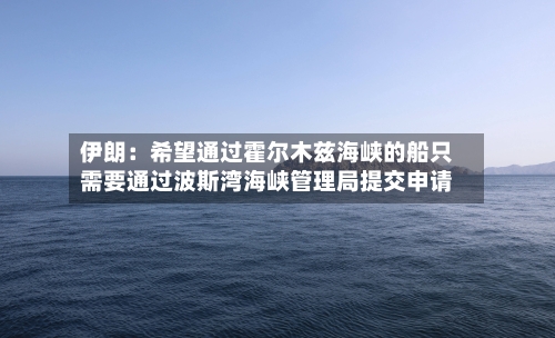 伊朗:希望通过霍尔木兹海峡的船只需要通过波斯湾海峡管理局提交申请-第2张图片