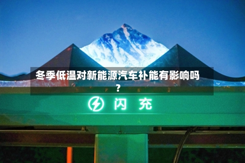 冬季低温对新能源汽车补能有影响吗？
