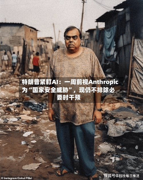 特朗普紧盯AI：一周前视Anthropic为“国家安全威胁”，现仍不排除必要时干预