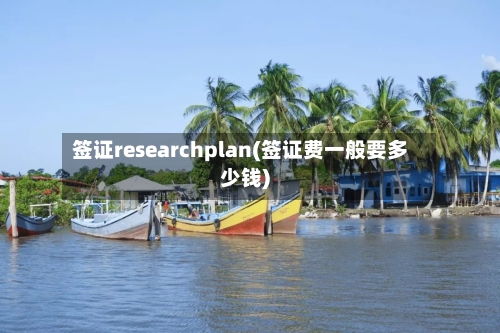 签证researchplan(签证费一般要多少钱)