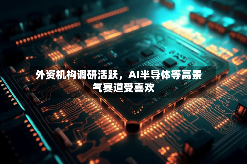 外资机构调研活跃	，AI半导体等高景气赛道受喜欢-第2张图片