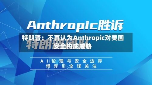 特朗普：不再认为Anthropic对美国安全构成威胁