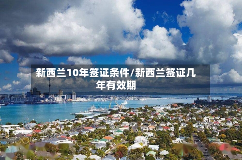 新西兰10年签证条件/新西兰签证几年有效期-第2张图片