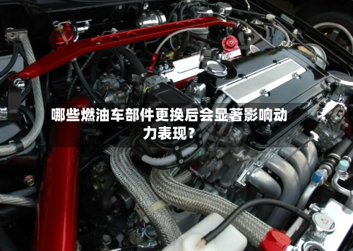 哪些燃油车部件更换后会显著影响动力表现?-第3张图片