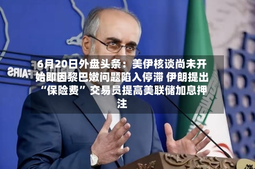 6月20日外盘头条：美伊核谈尚未开始即因黎巴嫩问题陷入停滞 伊朗提出“保险费	” 交易员提高美联储加息押注-第2张图片