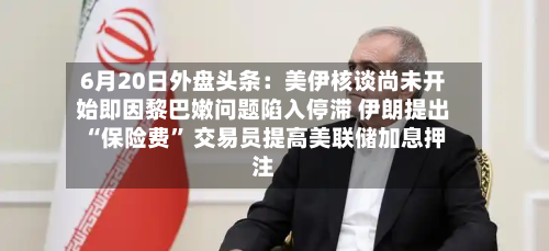 6月20日外盘头条：美伊核谈尚未开始即因黎巴嫩问题陷入停滞 伊朗提出“保险费” 交易员提高美联储加息押注-第3张图片