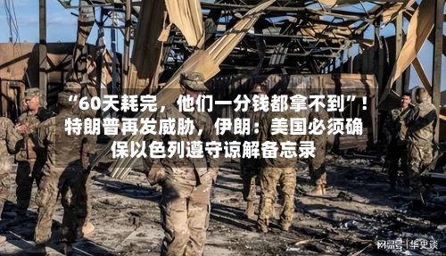 “60天耗完，他们一分钱都拿不到	”！特朗普再发威胁，伊朗：美国必须确保以色列遵守谅解备忘录-第3张图片