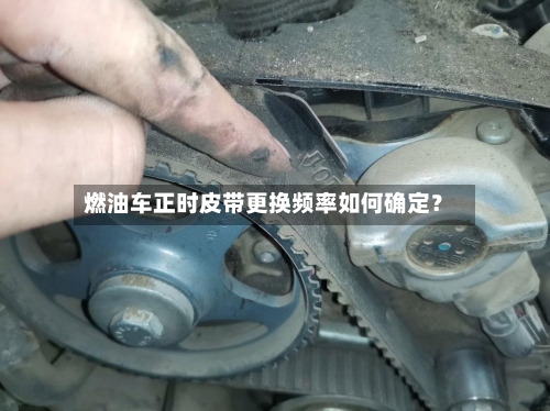 燃油车正时皮带更换频率如何确定?-第2张图片