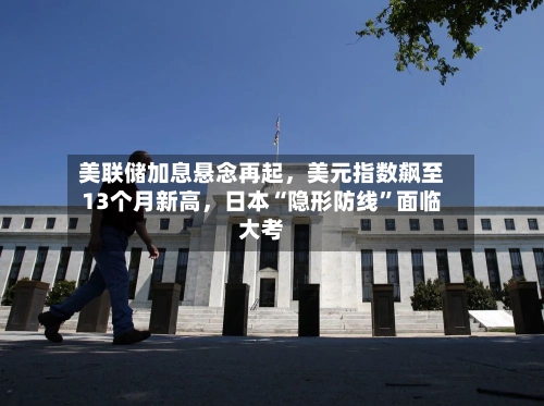 美联储加息悬念再起，美元指数飙至13个月新高，日本“隐形防线”面临大考-第3张图片