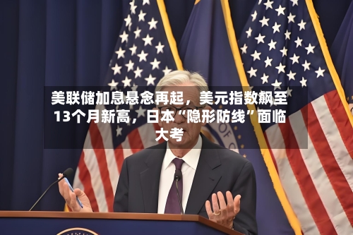 美联储加息悬念再起，美元指数飙至13个月新高，日本“隐形防线”面临大考-第2张图片