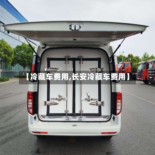 【冷藏车费用,长安冷藏车费用】-第2张图片