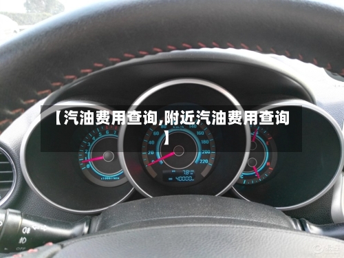【汽油费用查询,附近汽油费用查询】-第3张图片