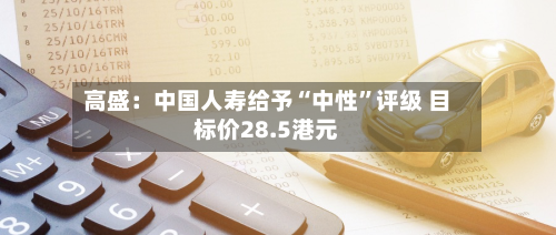 高盛：中国人寿给予“中性”评级 目标价28.5港元-第1张图片
