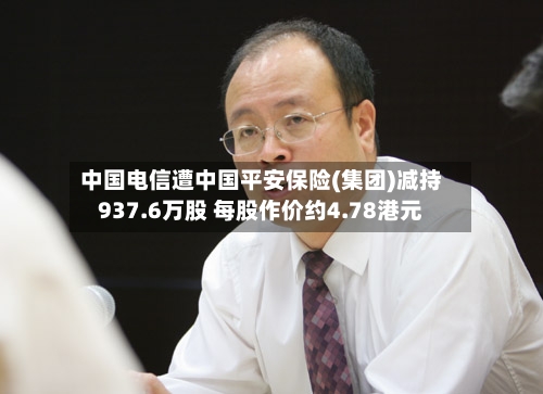 中国电信遭中国平安保险(集团)减持937.6万股 每股作价约4.78港元-第2张图片