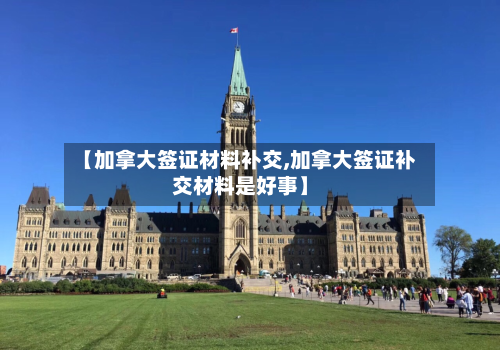 【加拿大签证材料补交,加拿大签证补交材料是好事】