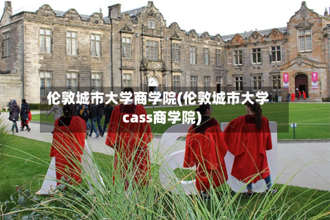 伦敦城市大学商学院(伦敦城市大学cass商学院)-第2张图片