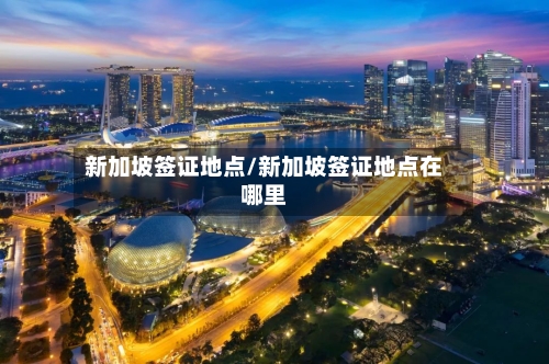 新加坡签证地点/新加坡签证地点在哪里