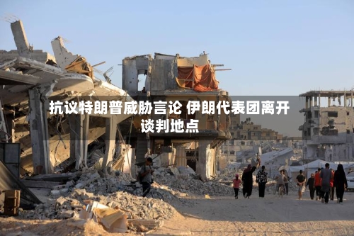 抗议特朗普威胁言论 伊朗代表团离开谈判地点-第2张图片