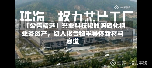 【公告精选】兴业科技拟收购磷化铟业务资产，切入化合物半导体新材料赛道-第2张图片