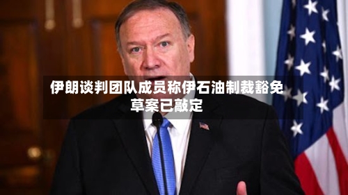 伊朗谈判团队成员称伊石油制裁豁免草案已敲定-第2张图片