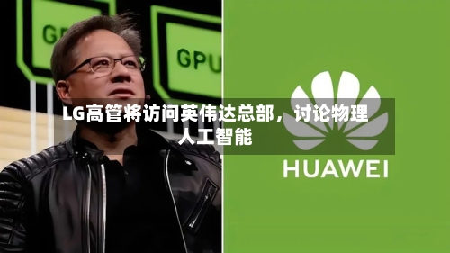 LG高管将访问英伟达总部	，讨论物理人工智能-第3张图片
