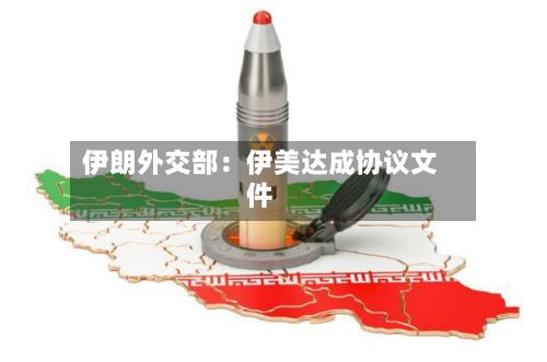 伊朗外交部:伊美达成协议文件-第1张图片