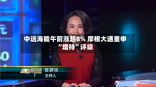 中远海能午前涨超8% 摩根大通重申“增持”评级-第1张图片