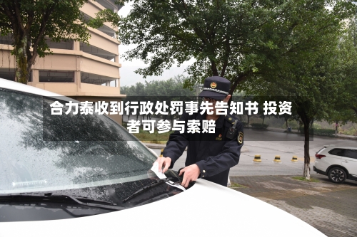 合力泰收到行政处罚事先告知书 投资者可参与索赔