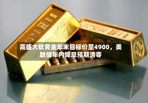 高盛大砍黄金年末目标价至4900	，美联储年内降息预期清零-第3张图片
