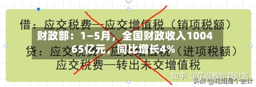 财政部：1—5月	，全国财政收入100465亿元，同比增长4%-第3张图片