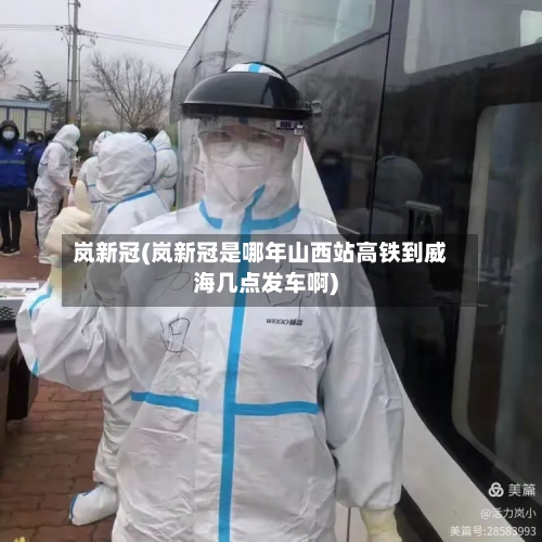 岚新冠(岚新冠是哪年山西站高铁到威海几点发车啊)-第2张图片